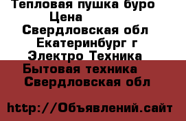 Тепловая пушка буро  › Цена ­ 2 500 - Свердловская обл., Екатеринбург г. Электро-Техника » Бытовая техника   . Свердловская обл.